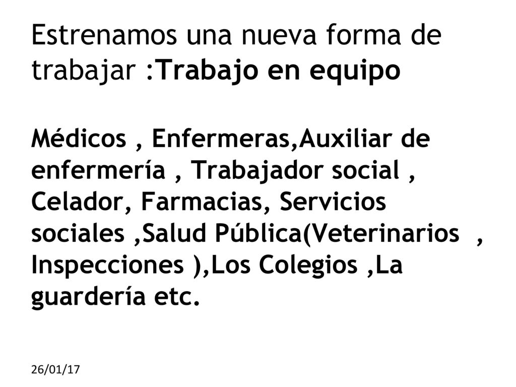 Estrenamos una nueva forma de trabajar :Trabajo en equipo Médicos , Enfermeras,Auxiliar de enfermería , Trabajador social , Celador, Farmacias, Servicios sociales ,Salud Pública(Veterinarios , Inspecciones ),Los Colegios ,La guardería etc.
