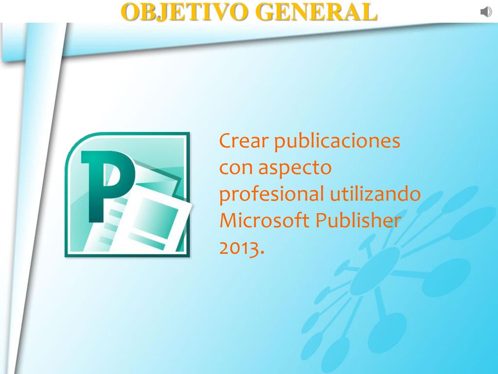 OBJETIVO GENERAL Crear publicaciones con aspecto profesional utilizando Microsoft Publisher 2013.