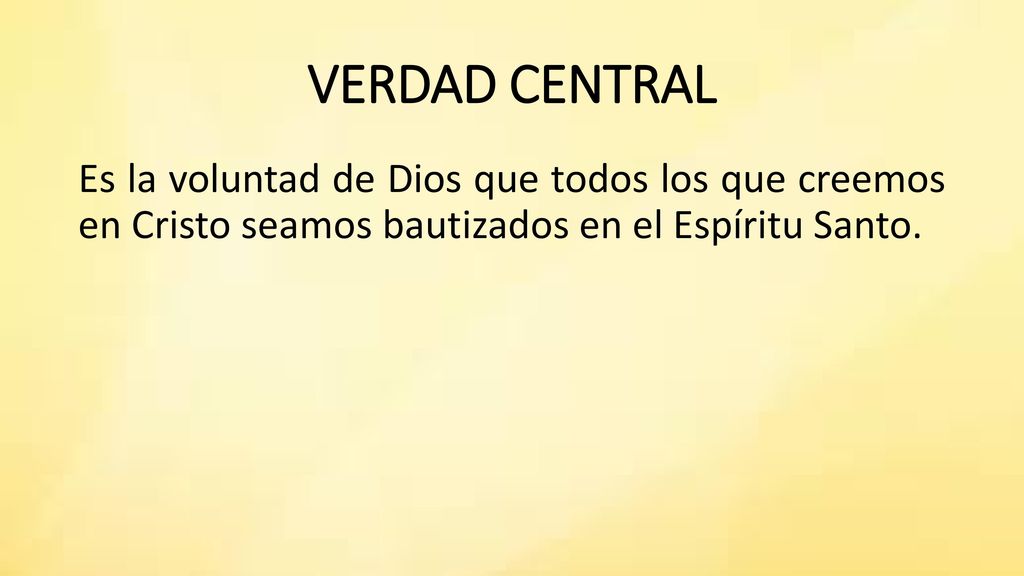 VERDAD CENTRAL Es la voluntad de Dios que todos los que creemos en Cristo seamos bautizados en el Espíritu Santo.