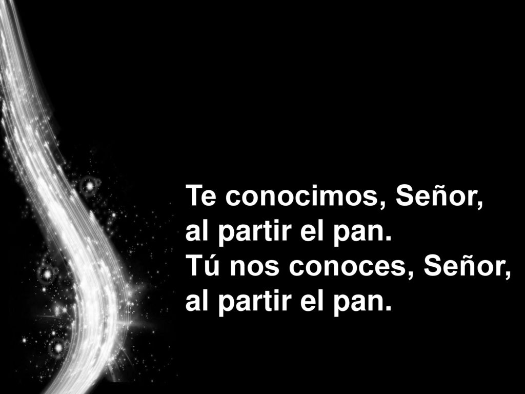 Te conocimos, Señor, al partir el pan. Tú nos conoces, Señor, al partir el pan.