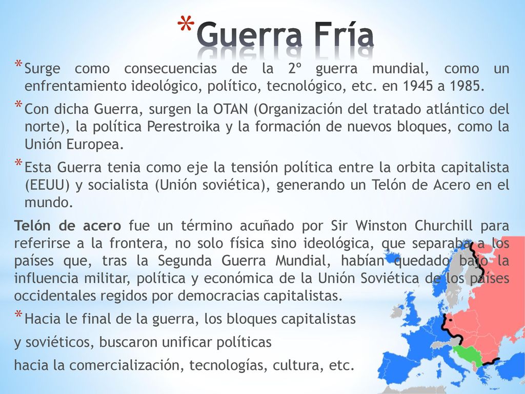 Guerra Fría Surge como consecuencias de la 2º guerra mundial, como un enfrentamiento ideológico, político, tecnológico, etc. en 1945 a