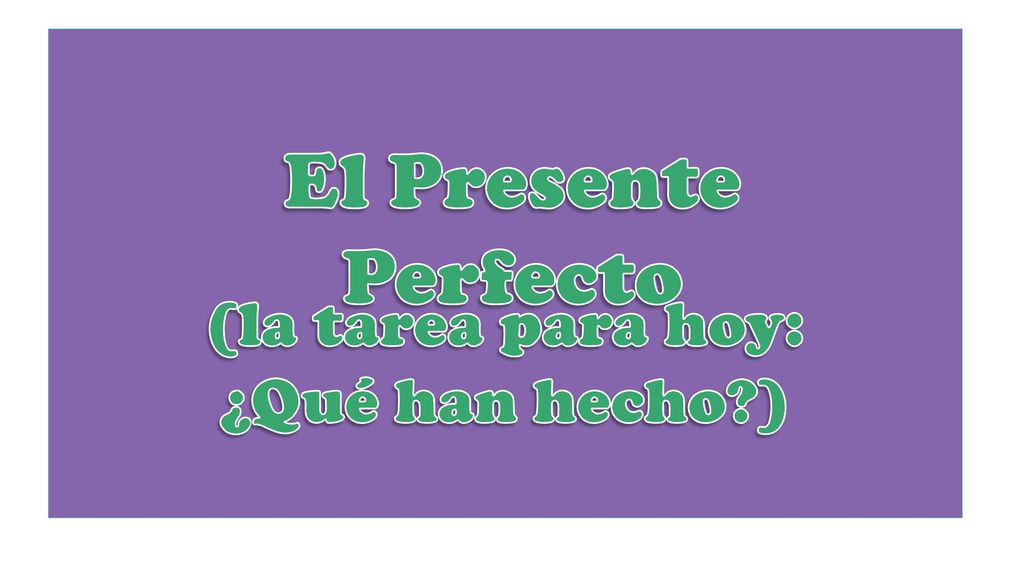 El Presente Perfecto (la tarea para hoy: ¿Qué han hecho )