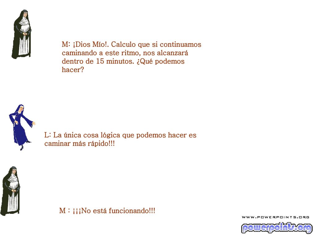 M: ¡Dios Mío!. Calculo que si continuamos caminando a este ritmo, nos alcanzará dentro de 15 minutos. ¿Qué podemos hacer