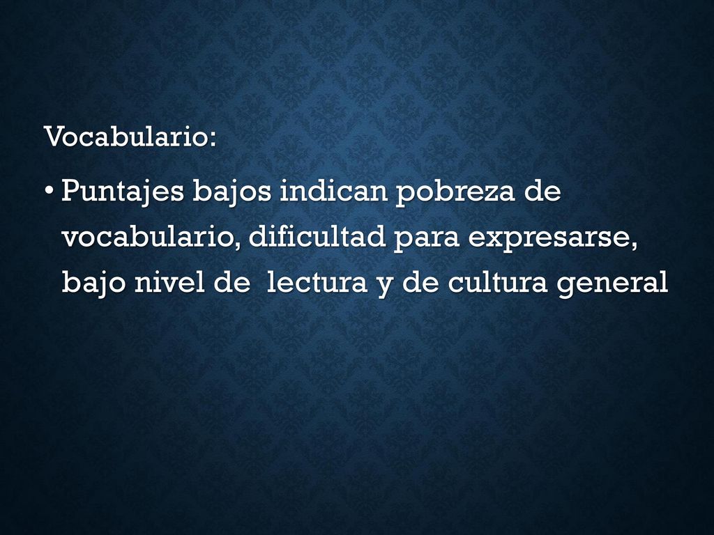 Vocabulario: Puntajes bajos indican pobreza de vocabulario, dificultad para expresarse, bajo nivel de lectura y de cultura general.