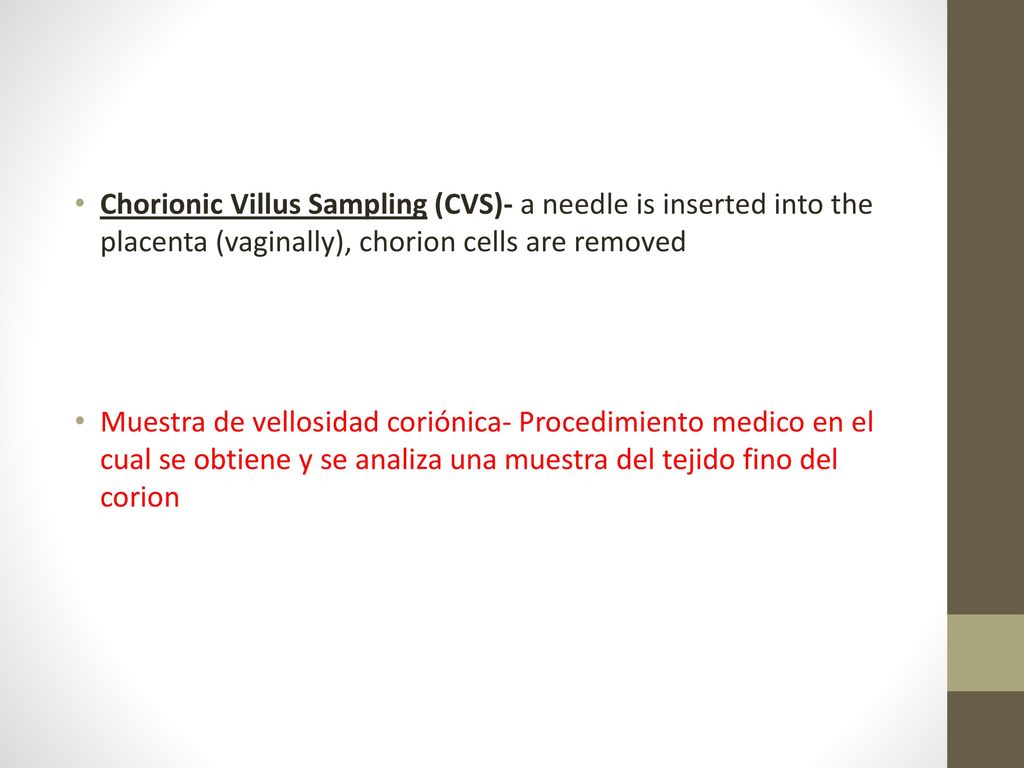 Chorionic Villus Sampling (CVS)- a needle is inserted into the placenta (vaginally), chorion cells are removed
