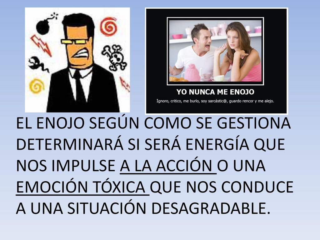 EL ENOJO SEGÚN COMO SE GESTIONA DETERMINARÁ SI SERÁ ENERGÍA QUE NOS IMPULSE A LA ACCIÓN O UNA EMOCIÓN TÓXICA QUE NOS CONDUCE A UNA SITUACIÓN DESAGRADABLE.