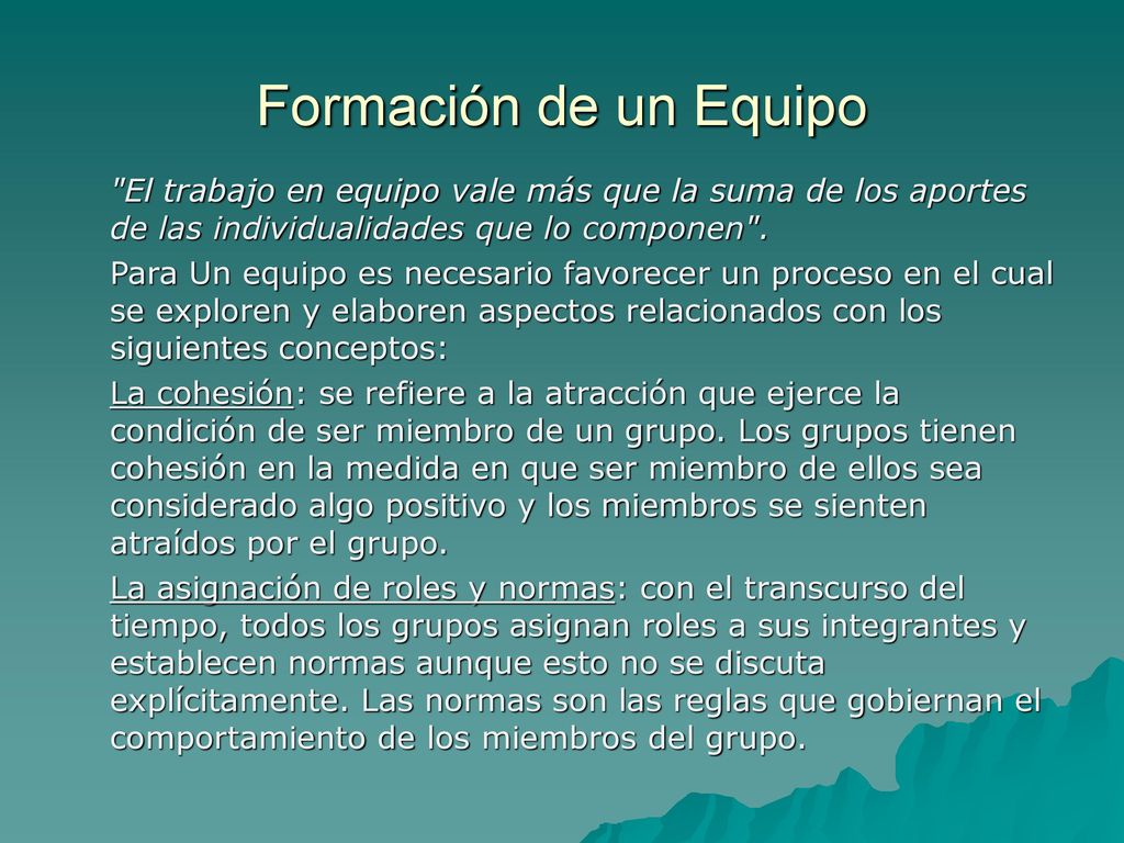 Formación de un Equipo El trabajo en equipo vale más que la suma de los aportes de las individualidades que lo componen .
