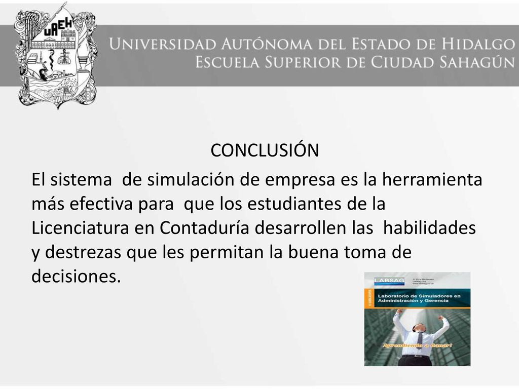 CONCLUSIÓN El sistema de simulación de empresa es la herramienta más efectiva para que los estudiantes de la Licenciatura en Contaduría desarrollen las habilidades y destrezas que les permitan la buena toma de decisiones.