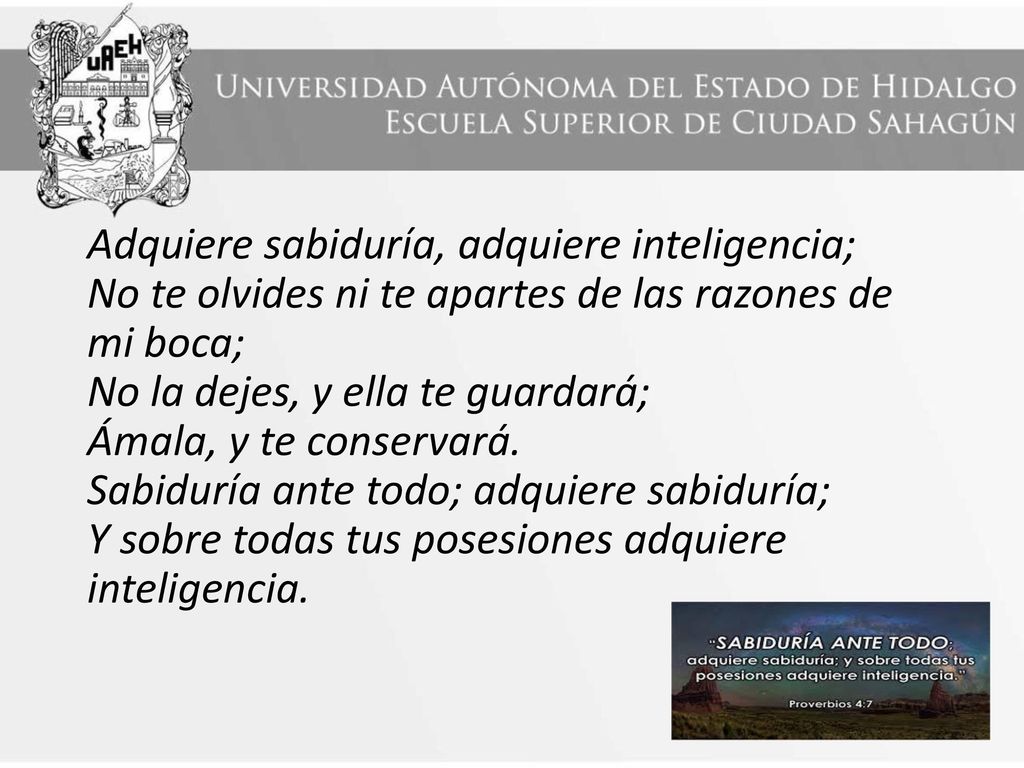 Adquiere sabiduría, adquiere inteligencia; No te olvides ni te apartes de las razones de mi boca; No la dejes, y ella te guardará; Ámala, y te conservará.
