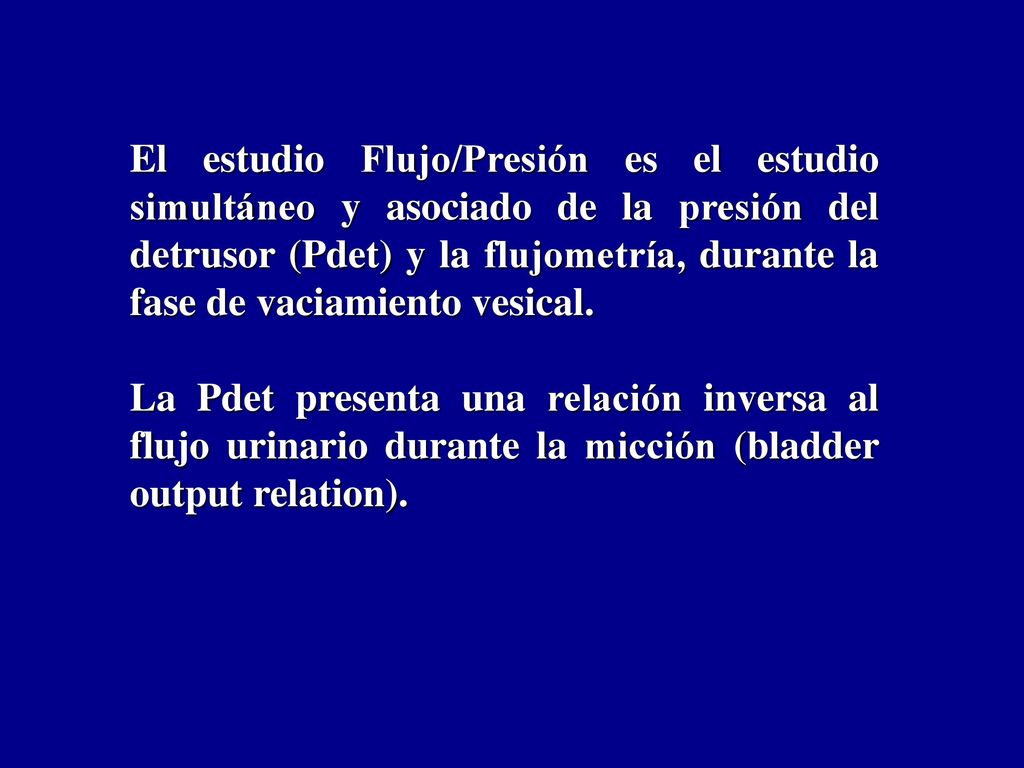 El estudio Flujo/Presión es el estudio simultáneo y asociado de la presión del detrusor (Pdet) y la flujometría, durante la fase de vaciamiento vesical.