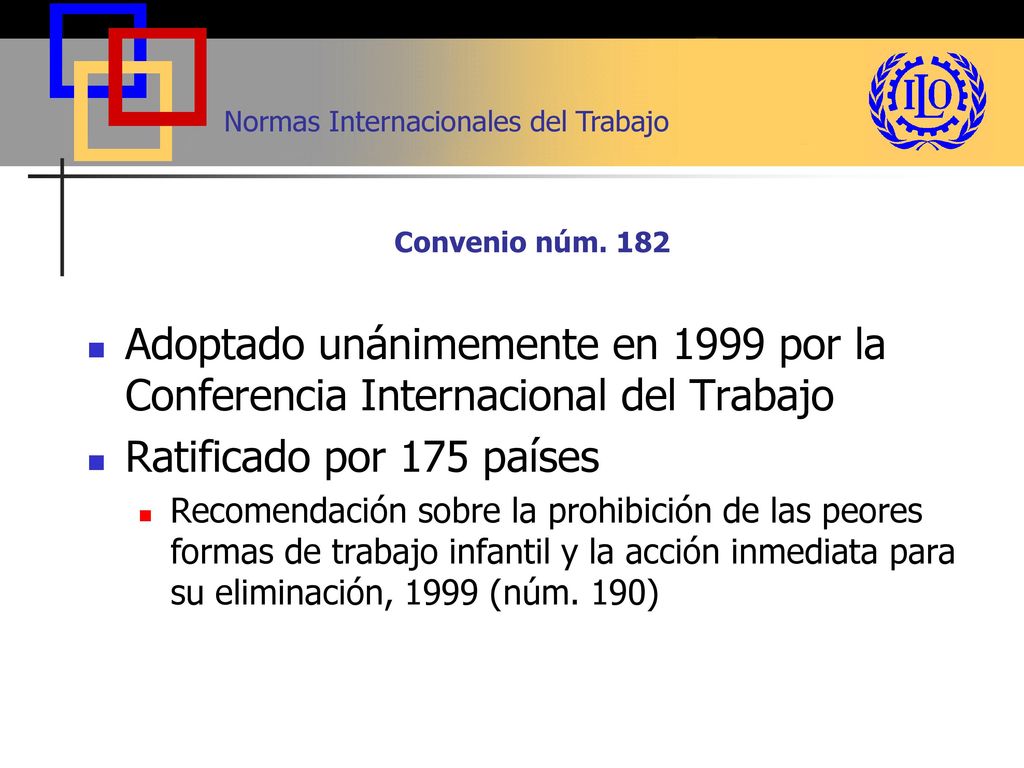 Convenio núm. 182 Adoptado unánimemente en 1999 por la Conferencia Internacional del Trabajo. Ratificado por 175 países.