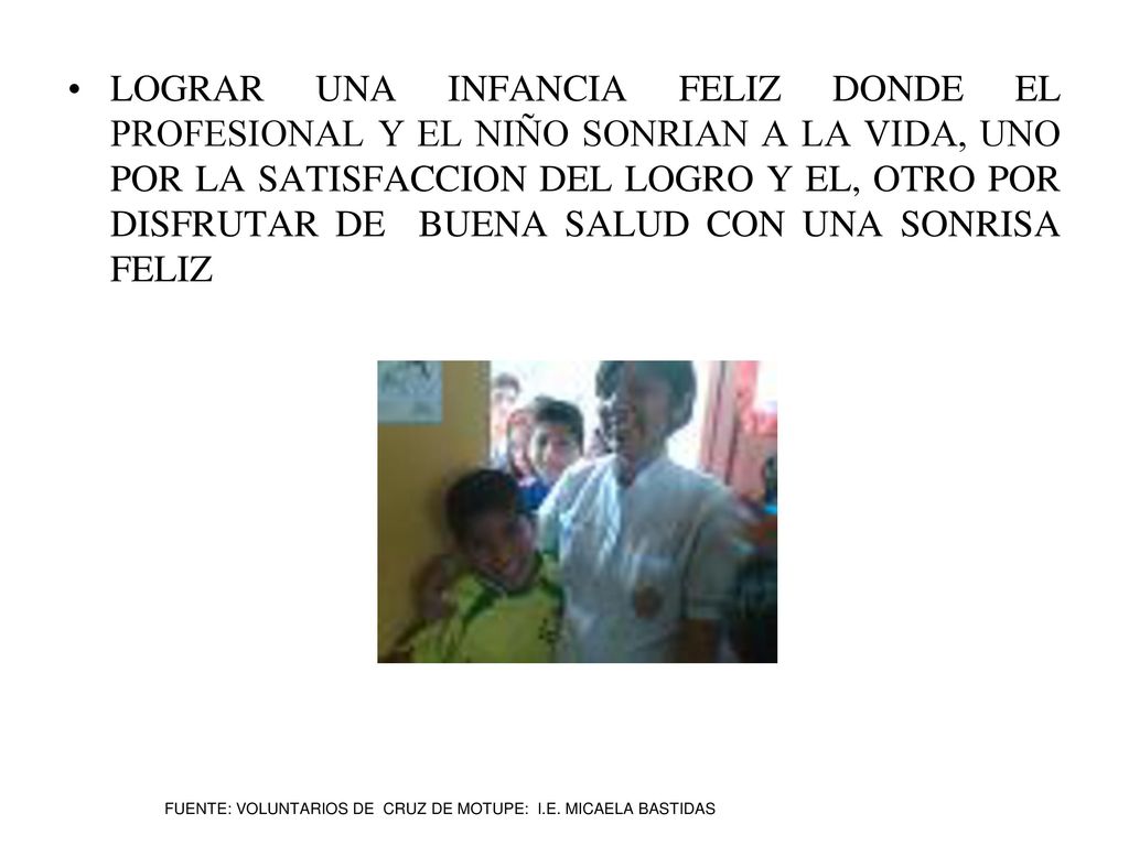 LOGRAR UNA INFANCIA FELIZ DONDE EL PROFESIONAL Y EL NIÑO SONRIAN A LA VIDA, UNO POR LA SATISFACCION DEL LOGRO Y EL, OTRO POR DISFRUTAR DE BUENA SALUD CON UNA SONRISA FELIZ