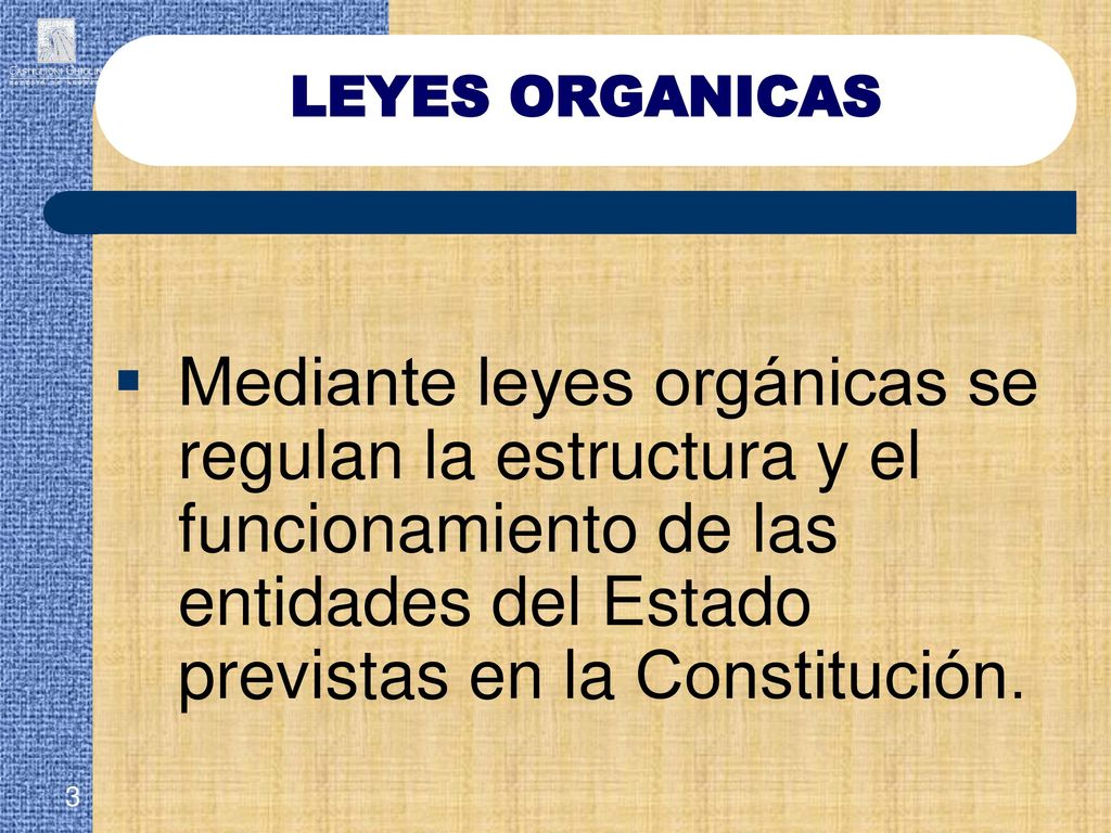 LEYES ORGANICAS Mediante leyes orgánicas se regulan la estructura y el funcionamiento de las entidades del Estado previstas en la Constitución.