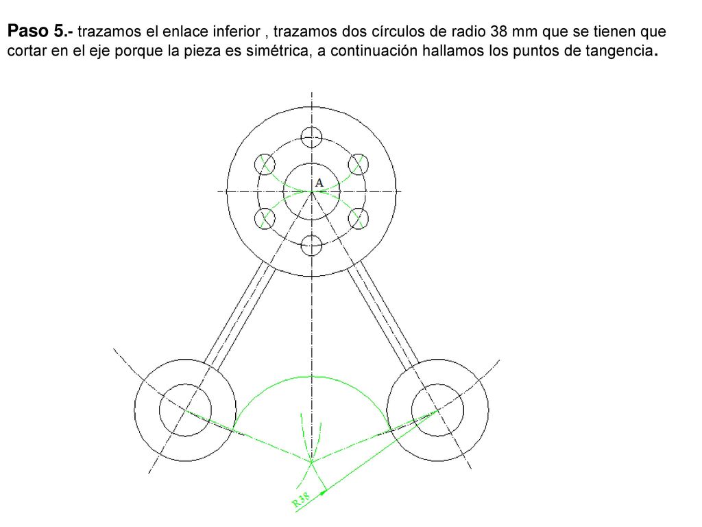 Paso 5.- trazamos el enlace inferior , trazamos dos círculos de radio 38 mm que se tienen que cortar en el eje porque la pieza es simétrica, a continuación hallamos los puntos de tangencia.
