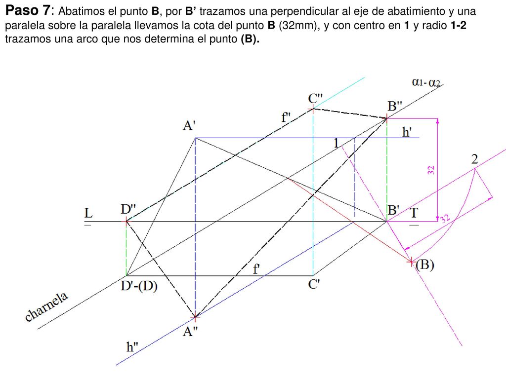 Paso 7: Abatimos el punto B, por B’ trazamos una perpendicular al eje de abatimiento y una paralela sobre la paralela llevamos la cota del punto B (32mm), y con centro en 1 y radio 1-2 trazamos una arco que nos determina el punto (B).
