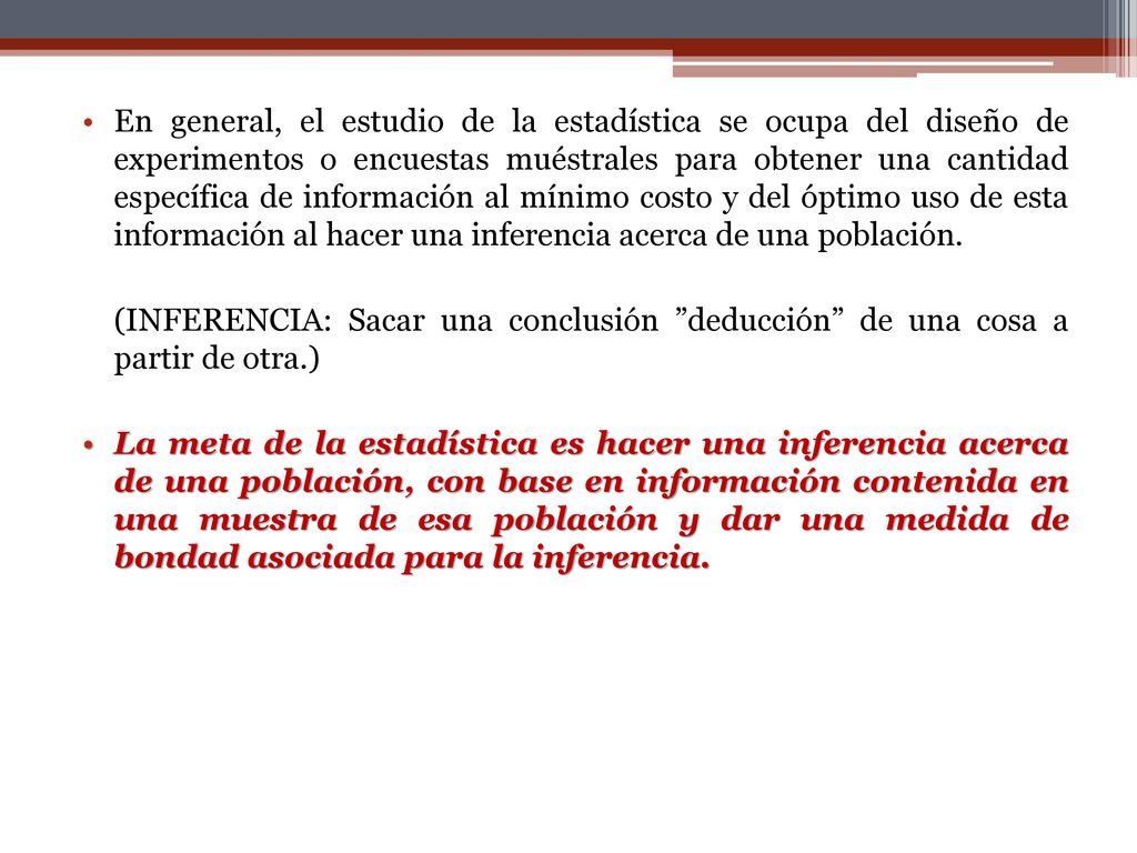 En general, el estudio de la estadística se ocupa del diseño de experimentos o encuestas muéstrales para obtener una cantidad específica de información al mínimo costo y del óptimo uso de esta información al hacer una inferencia acerca de una población.