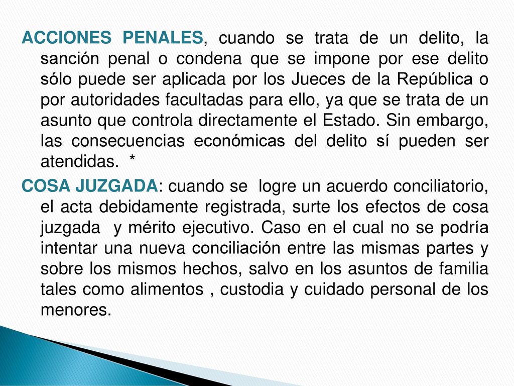 ACCIONES PENALES, cuando se trata de un delito, la sanción penal o condena que se impone por ese delito sólo puede ser aplicada por los Jueces de la República o por autoridades facultadas para ello, ya que se trata de un asunto que controla directamente el Estado. Sin embargo, las consecuencias económicas del delito sí pueden ser atendidas. *