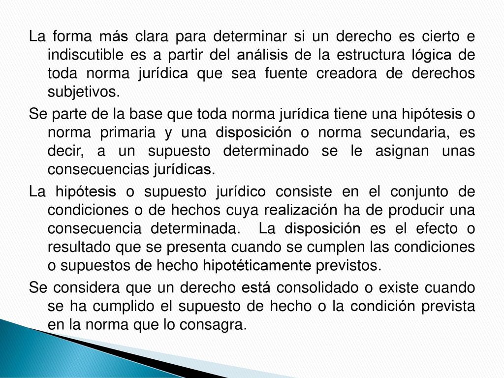 La forma más clara para determinar si un derecho es cierto e indiscutible es a partir del análisis de la estructura lógica de toda norma jurídica que sea fuente creadora de derechos subjetivos.