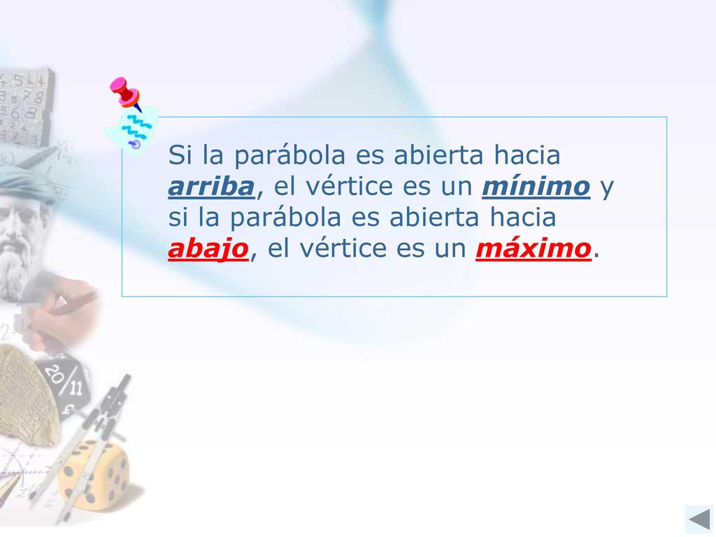 Si la parábola es abierta hacia arriba, el vértice es un mínimo y si la parábola es abierta hacia abajo, el vértice es un máximo.