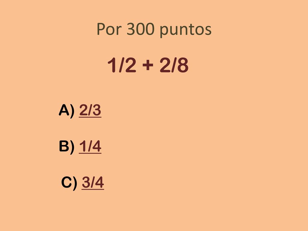 Por 300 puntos 1/2 + 2/8 A) 2/3 B) 1/4 C) 3/4