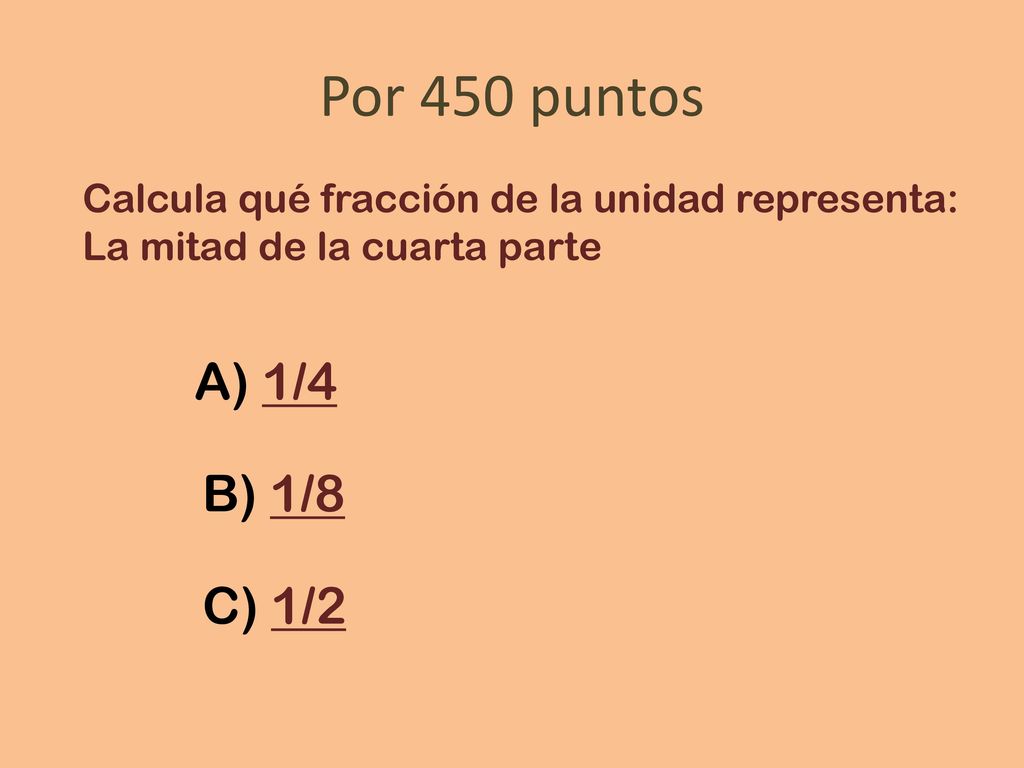 Por 450 puntos Calcula qué fracción de la unidad representa: La mitad de la cuarta parte. A) 1/4.