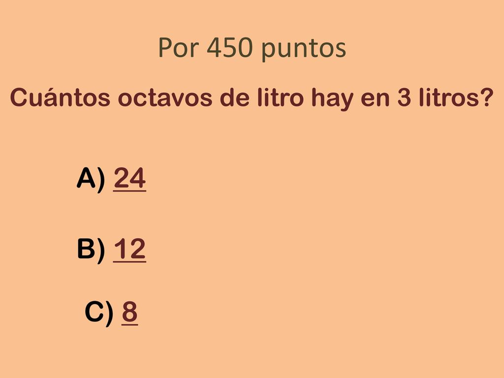 Por 450 puntos Cuántos octavos de litro hay en 3 litros A) 24 B) 12 C) 8