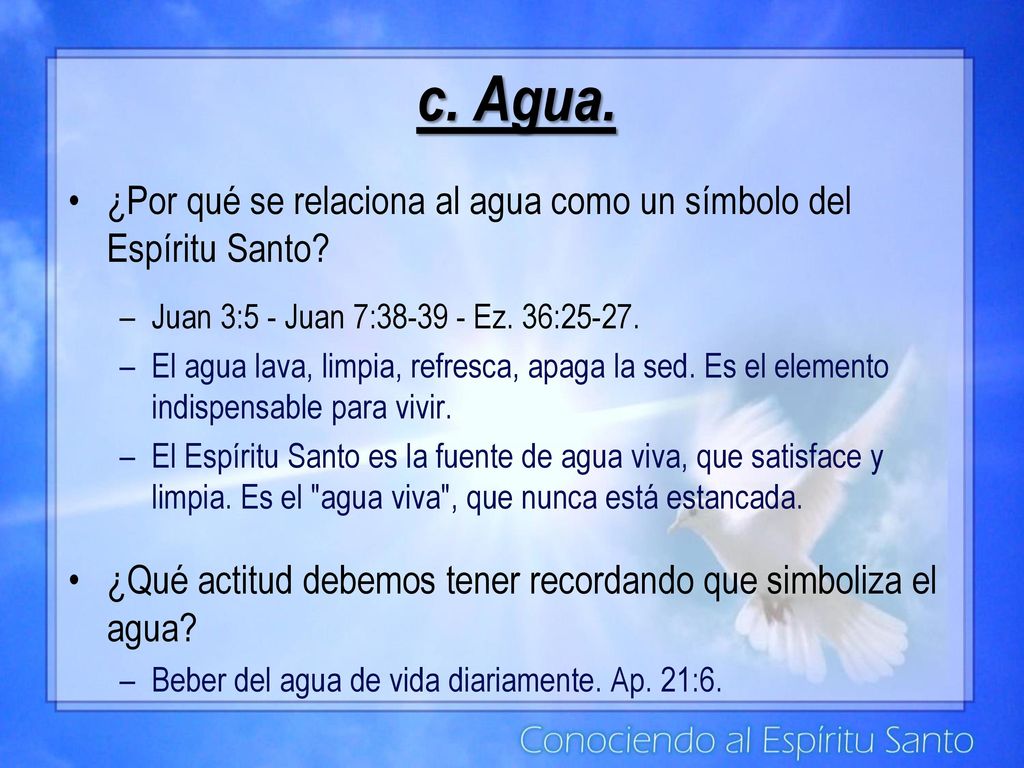 c. Agua. ¿Por qué se relaciona al agua como un símbolo del Espíritu Santo Juan 3:5 - Juan 7: Ez. 36: