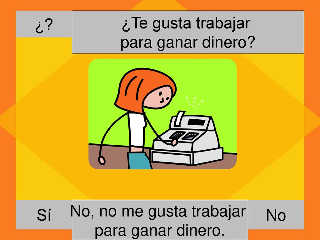 ¿ ¿Te gusta trabajar. para ganar dinero Sí. No, no me gusta trabajar. para ganar dinero. Si, me gusta trabajar.