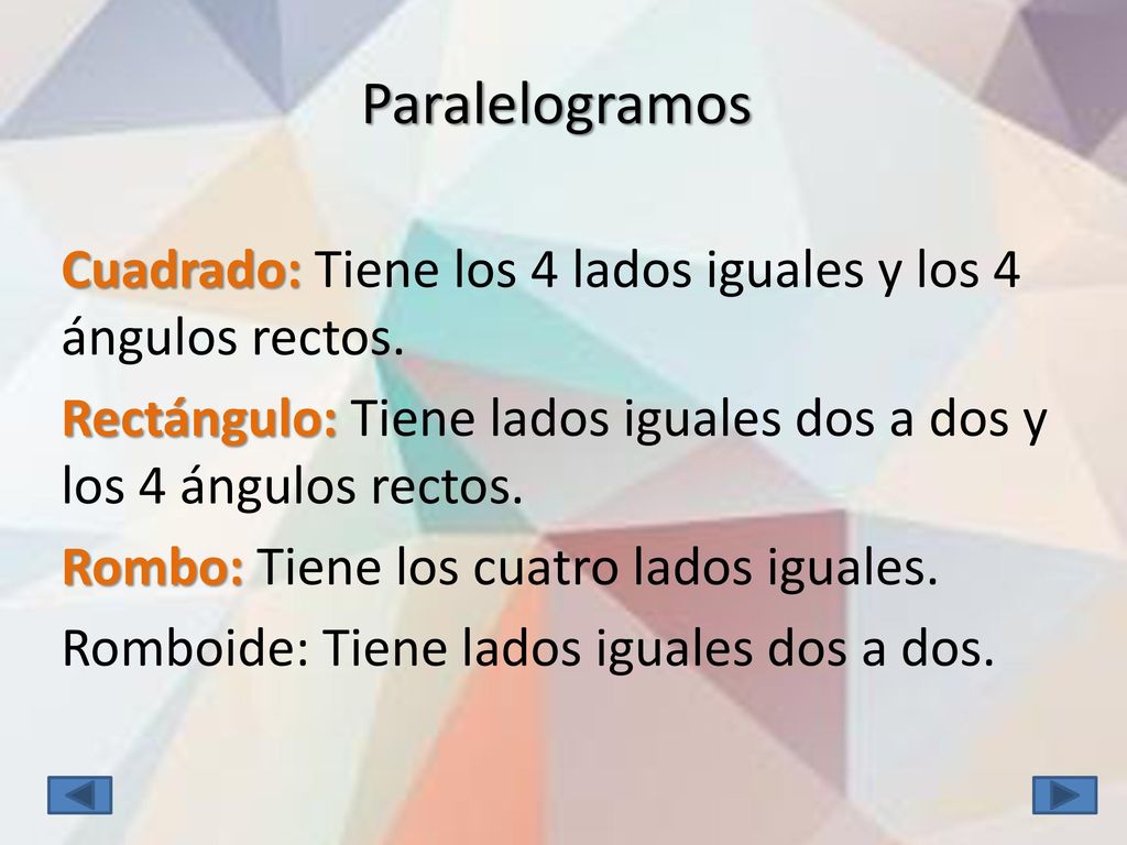 Paralelogramos Cuadrado: Tiene los 4 lados iguales y los 4 ángulos rectos. Rectángulo: Tiene lados iguales dos a dos y los 4 ángulos rectos.
