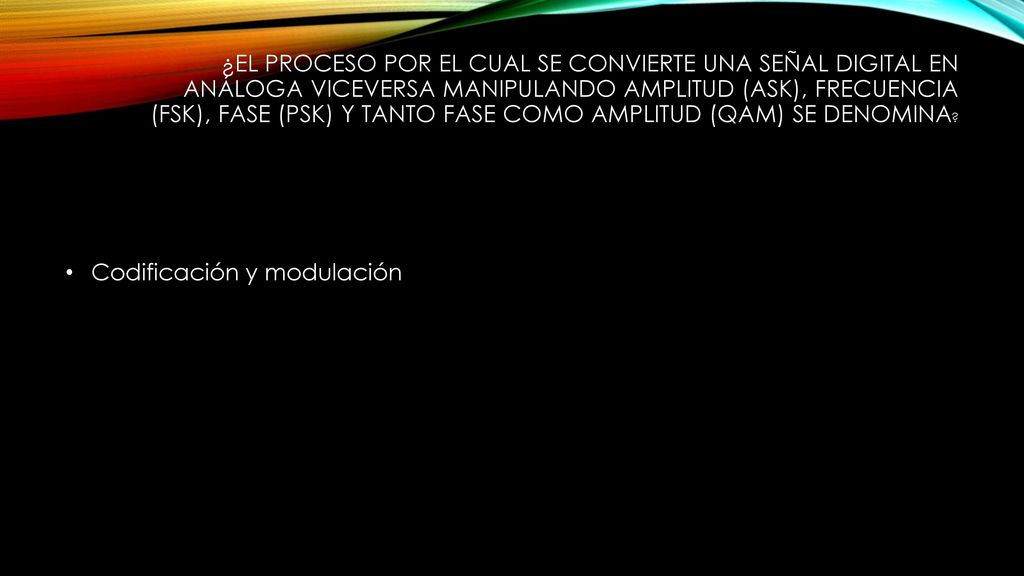 ¿El proceso por el cual se convierte una señal Digital en Análoga viceversa manipulando amplitud (ASK), frecuencia (FSK), fase (PSK) y tanto fase como amplitud (QAM) se denomina