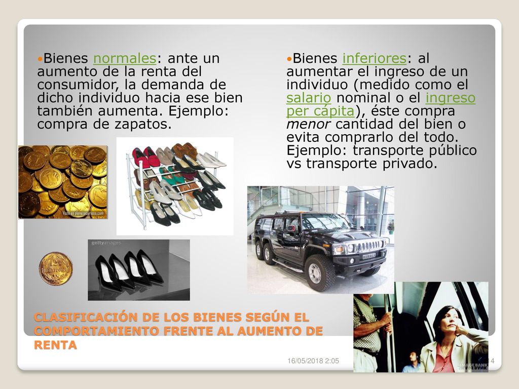 Bienes normales: ante un aumento de la renta del consumidor, la demanda de dicho individuo hacia ese bien también aumenta. Ejemplo: compra de zapatos.
