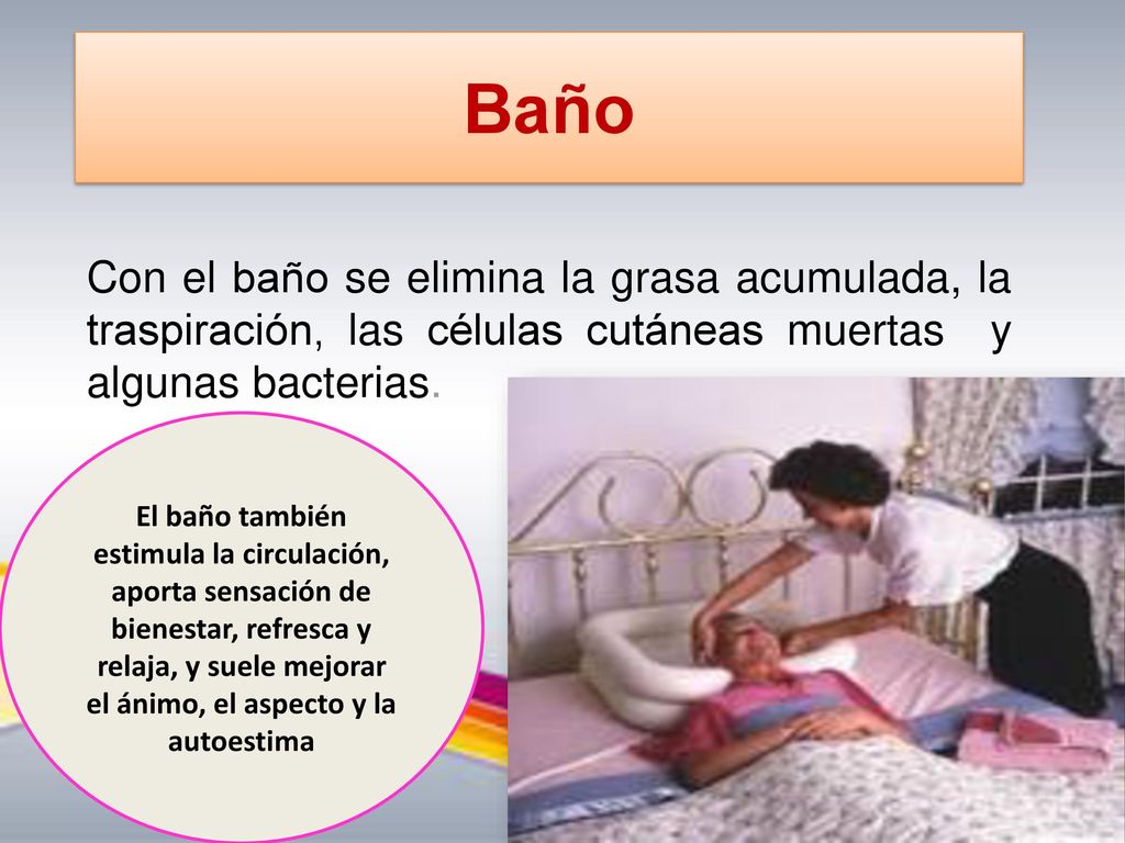 Baño Con el baño se elimina la grasa acumulada, la traspiración, las células cutáneas muertas y algunas bacterias.