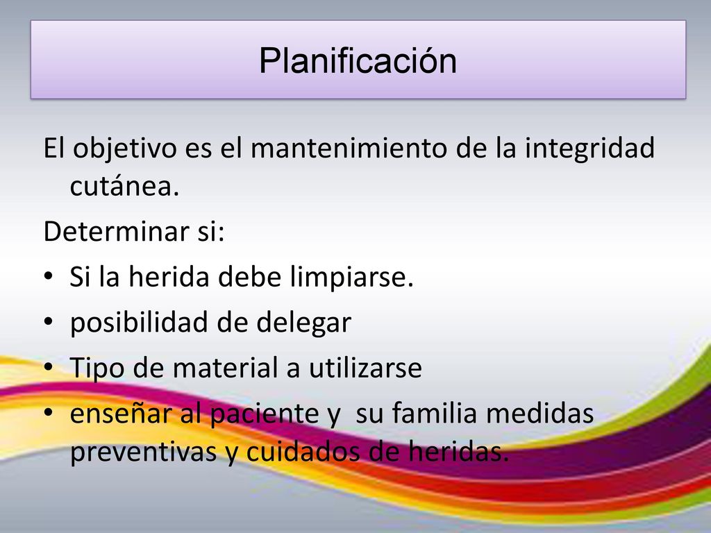 Planificación El objetivo es el mantenimiento de la integridad cutánea. Determinar si: Si la herida debe limpiarse.