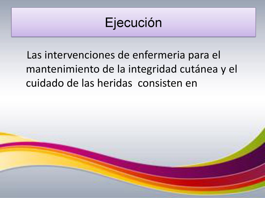 Ejecución Las intervenciones de enfermeria para el mantenimiento de la integridad cutánea y el cuidado de las heridas consisten en.