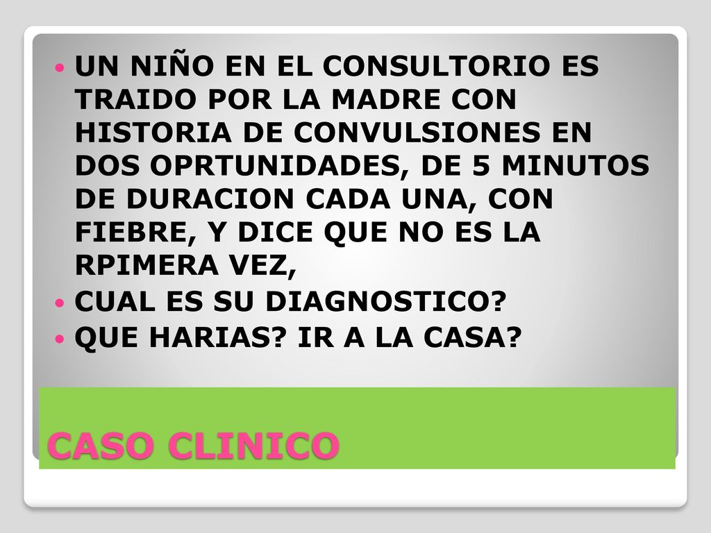 UN NIÑO EN EL CONSULTORIO ES TRAIDO POR LA MADRE CON HISTORIA DE CONVULSIONES EN DOS OPRTUNIDADES, DE 5 MINUTOS DE DURACION CADA UNA, CON FIEBRE, Y DICE QUE NO ES LA RPIMERA VEZ,