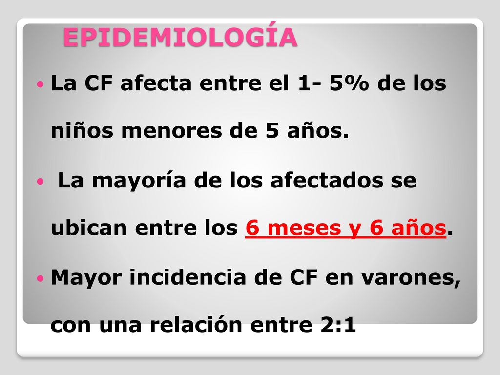 EPIDEMIOLOGÍA La CF afecta entre el 1- 5% de los niños menores de 5 años. La mayoría de los afectados se ubican entre los 6 meses y 6 años.