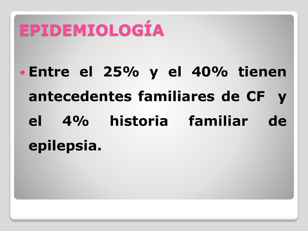 EPIDEMIOLOGÍA Entre el 25% y el 40% tienen antecedentes familiares de CF y el 4% historia familiar de epilepsia.