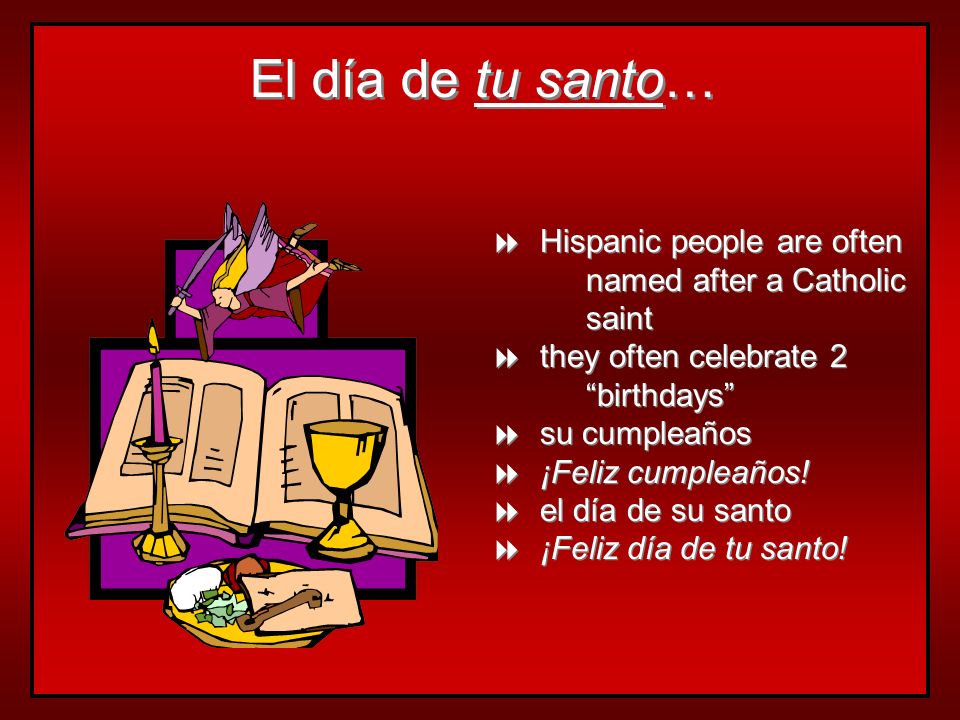 El día de tu santo… Hispanic people are often named after a Catholic saint. they often celebrate 2 birthdays