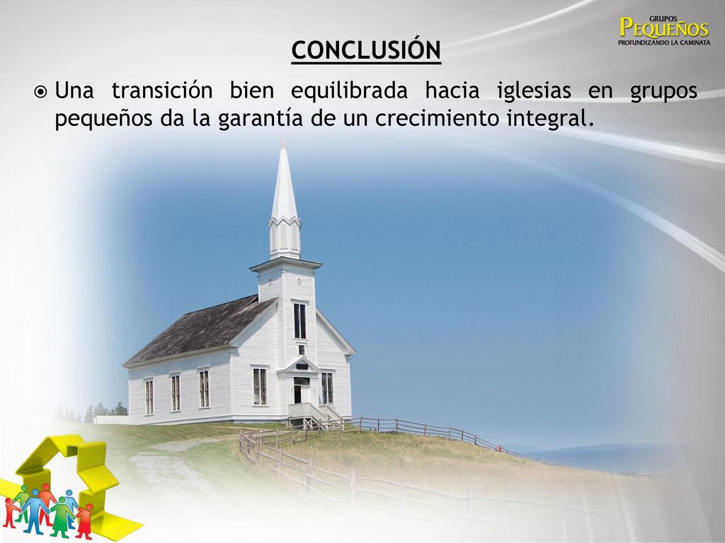 conclusión Una transición bien equilibrada hacia iglesias en grupos pequeños da la garantía de un crecimiento integral.
