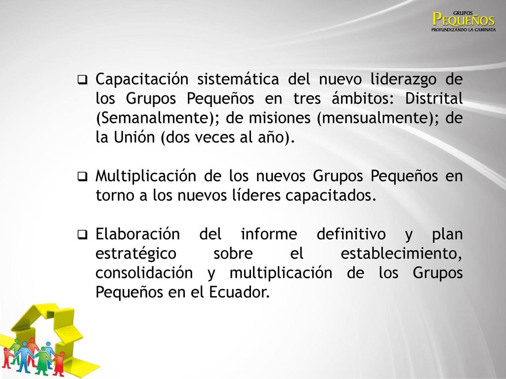 Capacitación sistemática del nuevo liderazgo de los Grupos Pequeños en tres ámbitos: Distrital (Semanalmente); de misiones (mensualmente); de la Unión (dos veces al año).