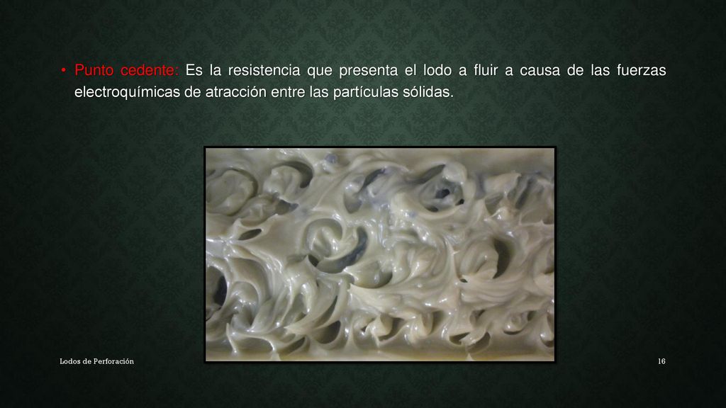 Punto cedente: Es la resistencia que presenta el lodo a fluir a causa de las fuerzas electroquímicas de atracción entre las partículas sólidas.