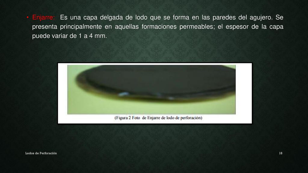 Enjarre: Es una capa delgada de lodo que se forma en las paredes del agujero. Se presenta principalmente en aquellas formaciones permeables; el espesor de la capa puede variar de 1 a 4 mm.
