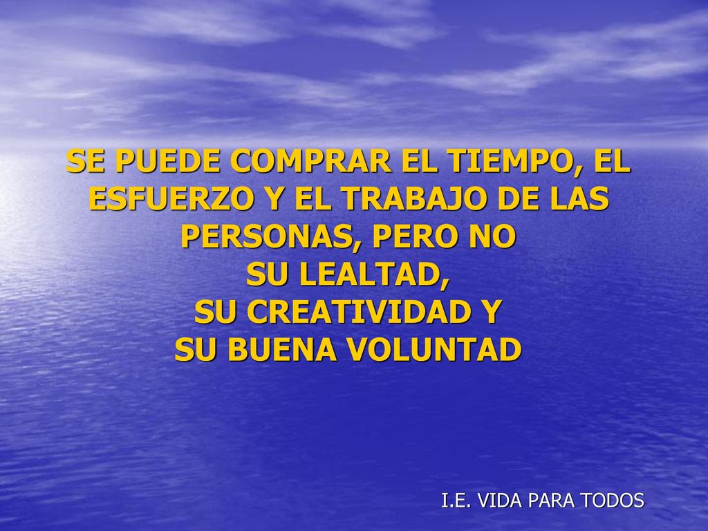 SE PUEDE COMPRAR EL TIEMPO, EL ESFUERZO Y EL TRABAJO DE LAS PERSONAS, PERO NO SU LEALTAD, SU CREATIVIDAD Y SU BUENA VOLUNTAD