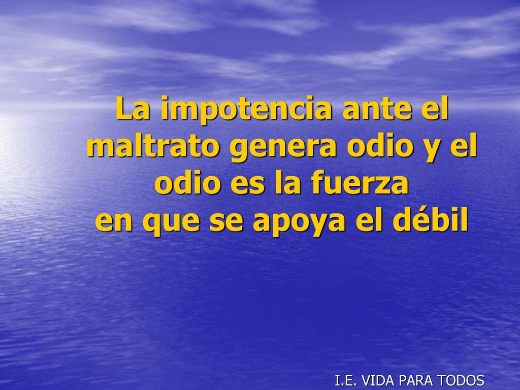 La impotencia ante el maltrato genera odio y el odio es la fuerza en que se apoya el débil
