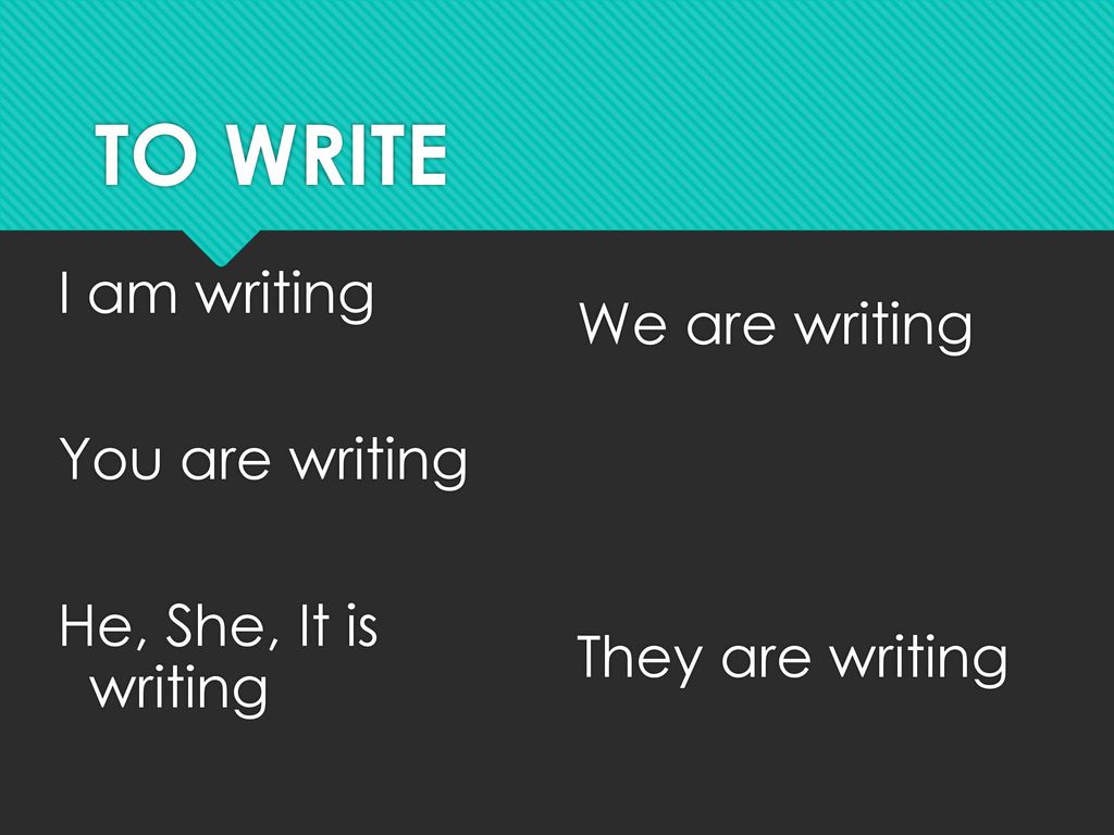 TO WRITE I am writing You are writing He, She, It is writing