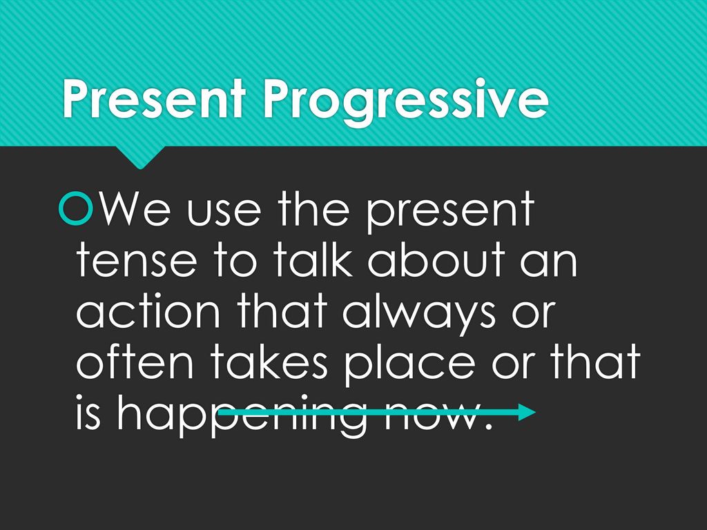 Present Progressive We use the present tense to talk about an action that always or often takes place or that is happening now.