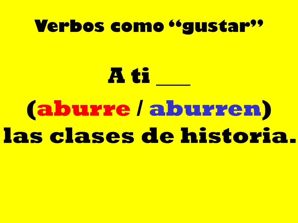 A ti ___ (aburre / aburren) las clases de historia.