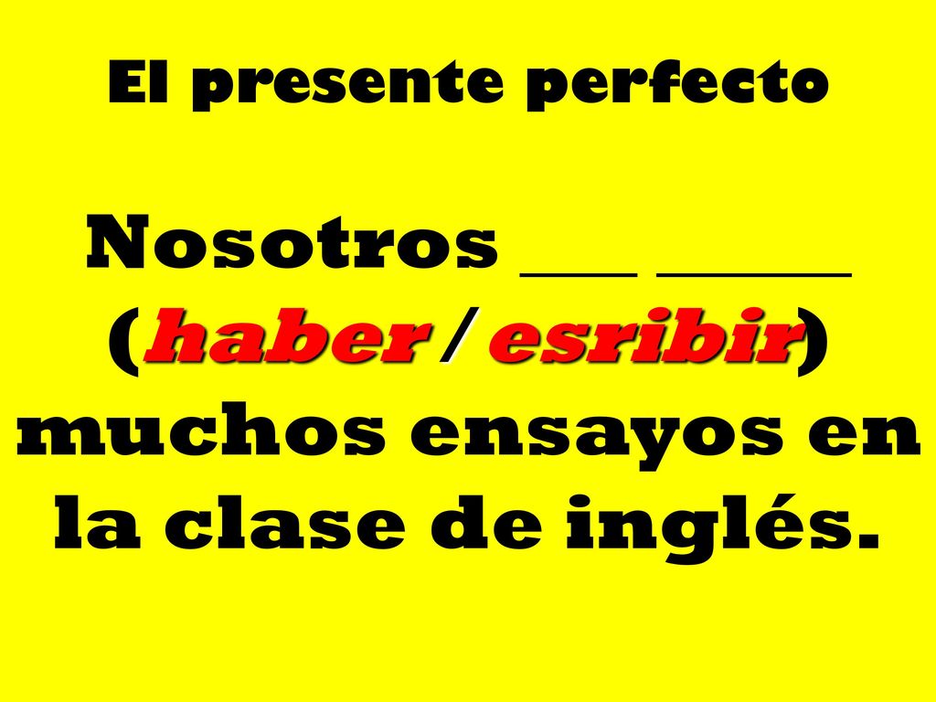 El presente perfecto Nosotros ___ _____ (haber / esribir) muchos ensayos en la clase de inglés.