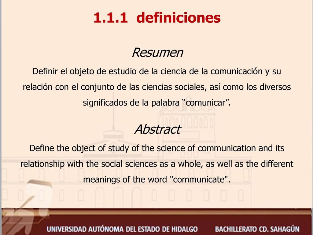 1.1.1 definiciones Resumen Definir el objeto de estudio de la ciencia de la comunicación y su relación con el conjunto de las ciencias sociales, así como los diversos significados de la palabra comunicar .