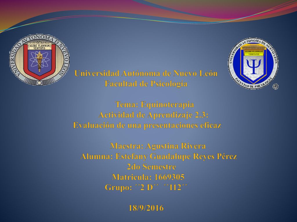 Universidad Autónoma de Nuevo León Facultad de Psicología Tema: Equinoterapia Actividad de Aprendizaje 2.3: Evaluación de una presentaciones eficaz Maestra: Agustina Rivera Alumna: Estefany Guadalupe Reyes Pérez 2do Semestre Matricula: Grupo: ´´2 D´´ ´´112´´ 18/9/2016